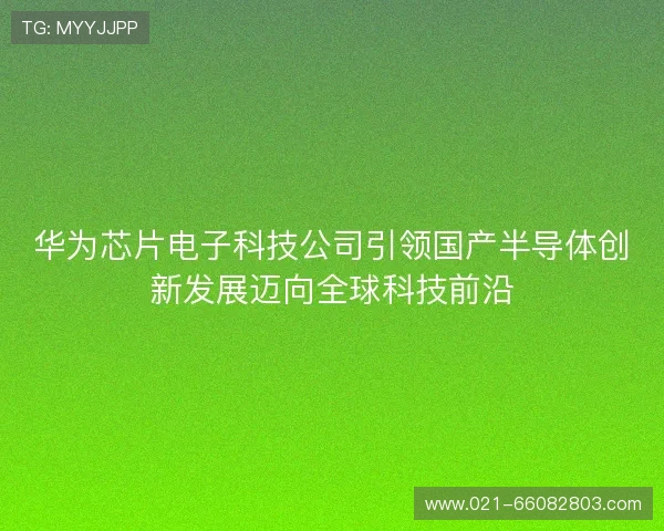 华为芯片电子科技公司引领国产半导体创新发展迈向全球科技前沿